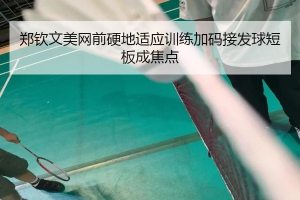 郑钦文美网前硬地适应训练加码接发球短板成焦点